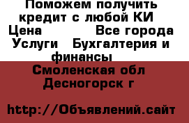 Поможем получить кредит с любой КИ › Цена ­ 1 050 - Все города Услуги » Бухгалтерия и финансы   . Смоленская обл.,Десногорск г.